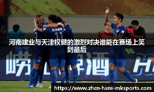 河南建业与天津权健的激烈对决谁能在赛场上笑到最后