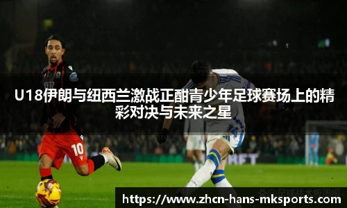 U18伊朗与纽西兰激战正酣青少年足球赛场上的精彩对决与未来之星