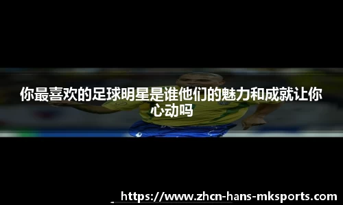 你最喜欢的足球明星是谁他们的魅力和成就让你心动吗