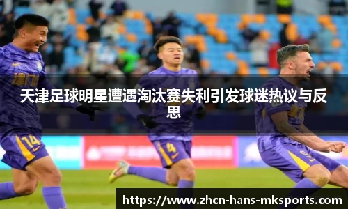 天津足球明星遭遇淘汰赛失利引发球迷热议与反思