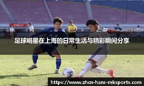 足球明星在上海的日常生活与精彩瞬间分享